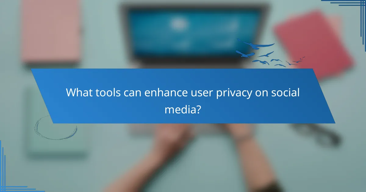 What tools can enhance user privacy on social media?